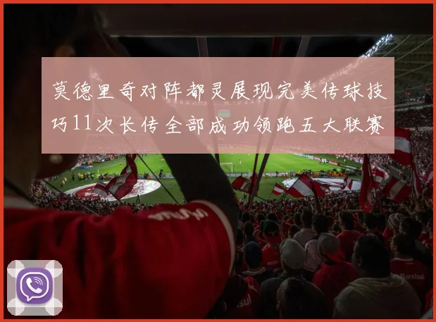 莫德里奇对阵都灵展现完美传球技巧11次长传全部成功领跑五大联赛