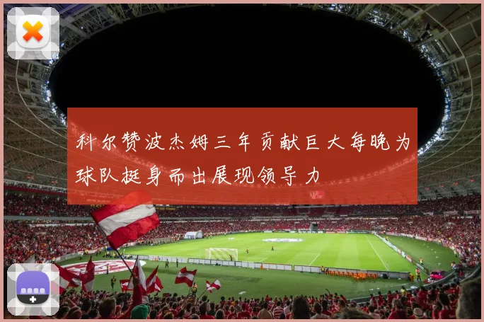 科尔赞波杰姆三年贡献巨大每晚为球队挺身而出展现领导力
