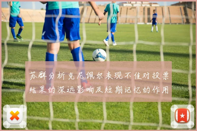 苏群分析克尼佩尔表现不佳对投票结果的深远影响及短期记忆的作用
