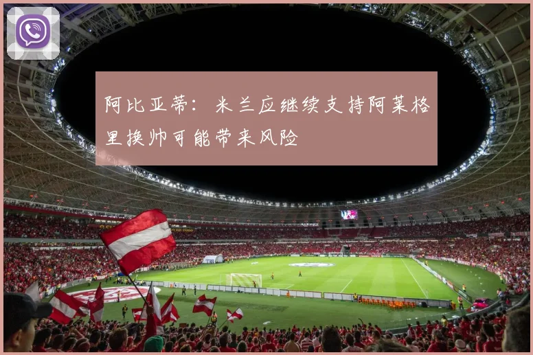 阿比亚蒂：米兰应继续支持阿莱格里换帅可能带来风险