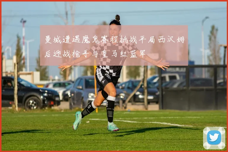 曼城遭遇魔鬼赛程挑战平局西汉姆后迎战枪手与皇马红蓝军