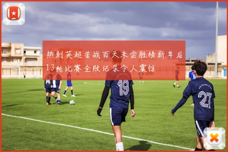 热刺英超苦战百天未尝胜绩新年后13轮比赛全败记录令人震惊