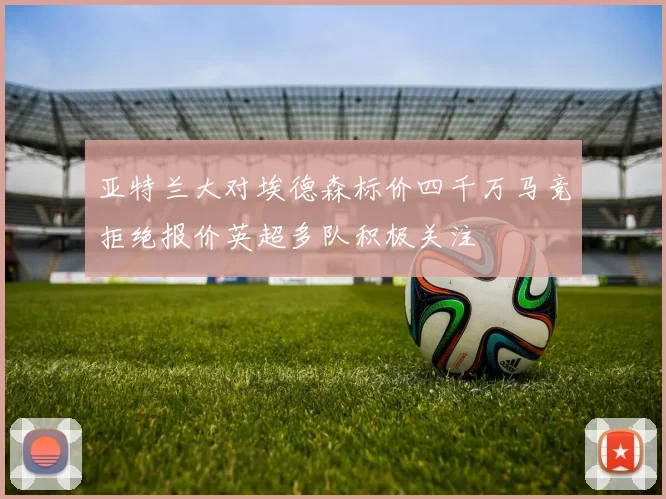 亚特兰大对埃德森标价四千万马竞拒绝报价英超多队积极关注