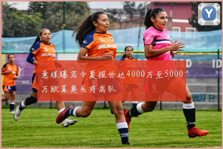 意媒曝若今夏报价达4000万至5000万欧莱奥或将离队