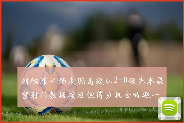 利物浦半场表现高效以2-0领先水晶宫射门数据接近但得分机会略逊一筹