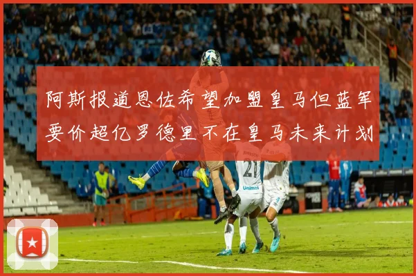 阿斯报道恩佐希望加盟皇马但蓝军要价超亿罗德里不在皇马未来计划中