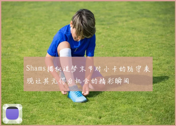 Shams揭秘追梦末节对小卡的防守表现让其无得分机会的精彩瞬间