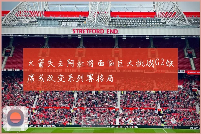 火箭失去阿杜将面临巨大挑战G2缺席或改变系列赛格局