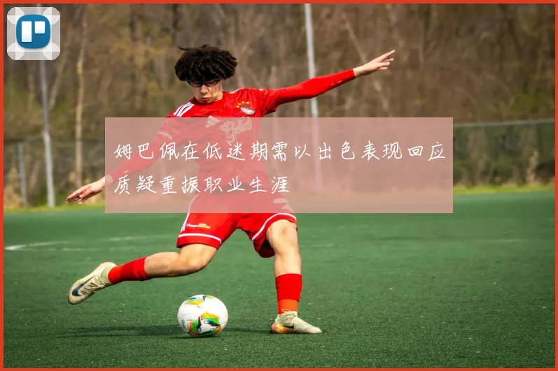 姆巴佩在低迷期需以出色表现回应质疑重振职业生涯