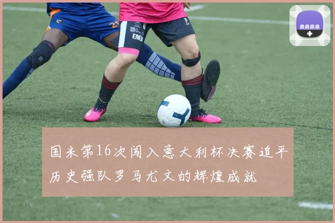 国米第16次闯入意大利杯决赛追平历史强队罗马尤文的辉煌成就