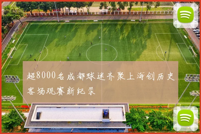 超8000名成都球迷齐聚上海创历史客场观赛新纪录