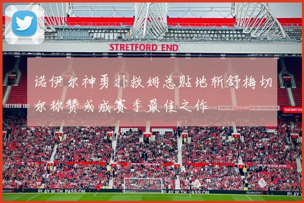 诺伊尔神勇扑救姆总贴地斩舒梅切尔称赞或成赛季最佳之作