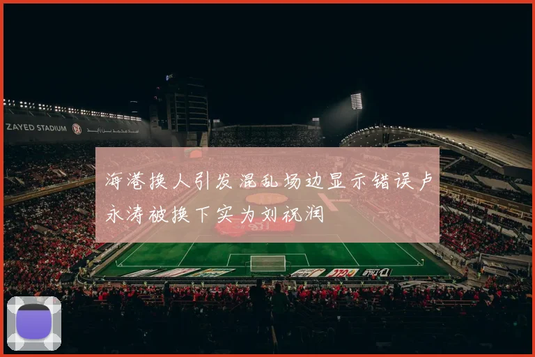 海港换人引发混乱场边显示错误卢永涛被换下实为刘祝润