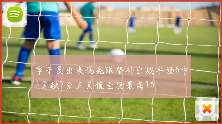 华子复出表现亮眼替补出战半场6中3贡献7分正负值全场最高16