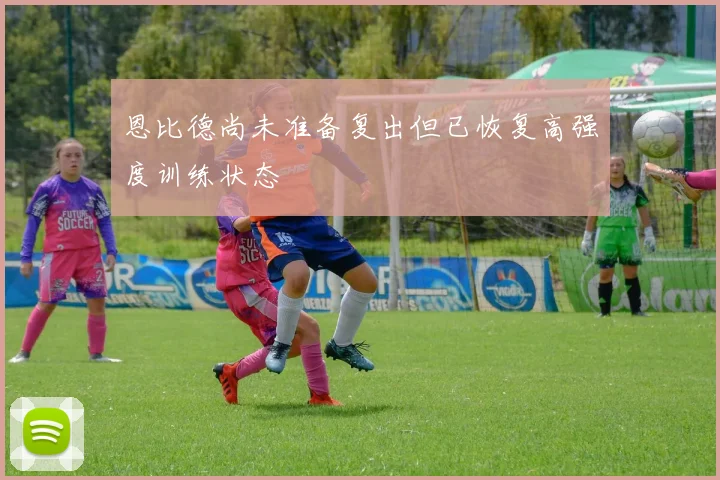 恩比德尚未准备复出但已恢复高强度训练状态