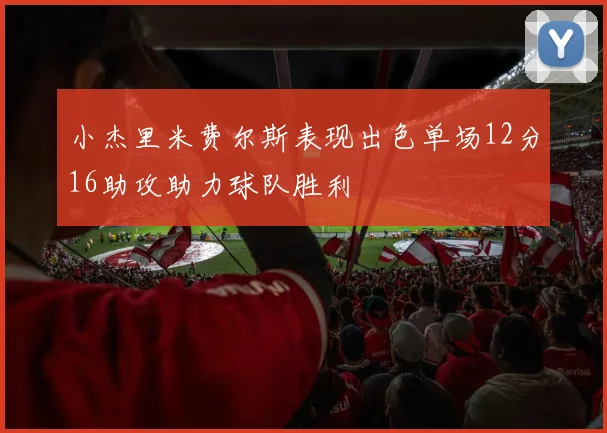 小杰里米费尔斯表现出色单场12分16助攻助力球队胜利