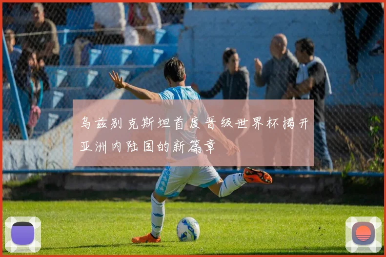乌兹别克斯坦首度晋级世界杯揭开亚洲内陆国的新篇章