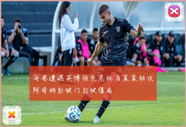 海港遭遇英博领先危机马莱莱助攻阿奇姆彭破门打破僵局
