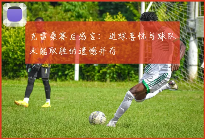 克雷桑赛后感言：进球喜悦与球队未能取胜的遗憾并存