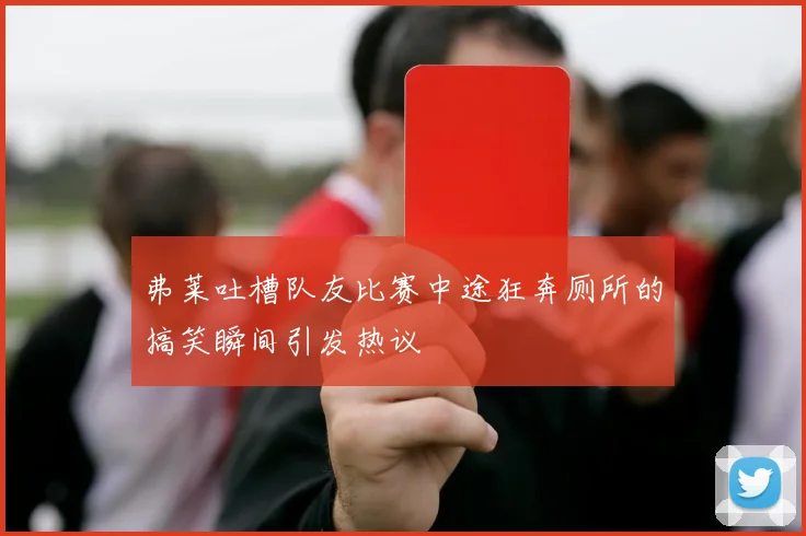 弗莱吐槽队友比赛中途狂奔厕所的搞笑瞬间引发热议