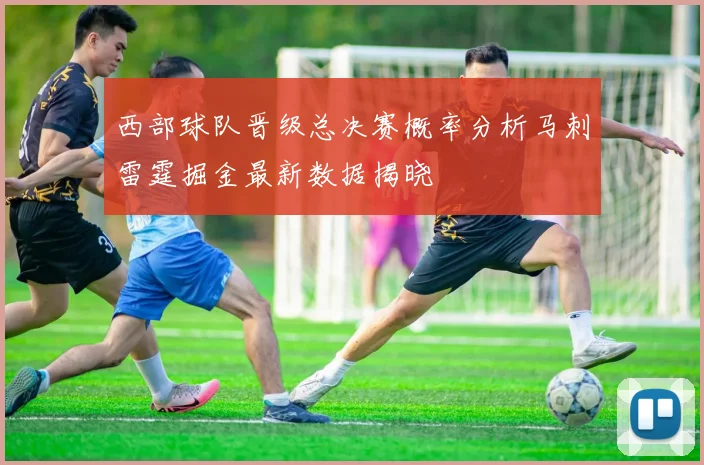 西部球队晋级总决赛概率分析马刺雷霆掘金最新数据揭晓