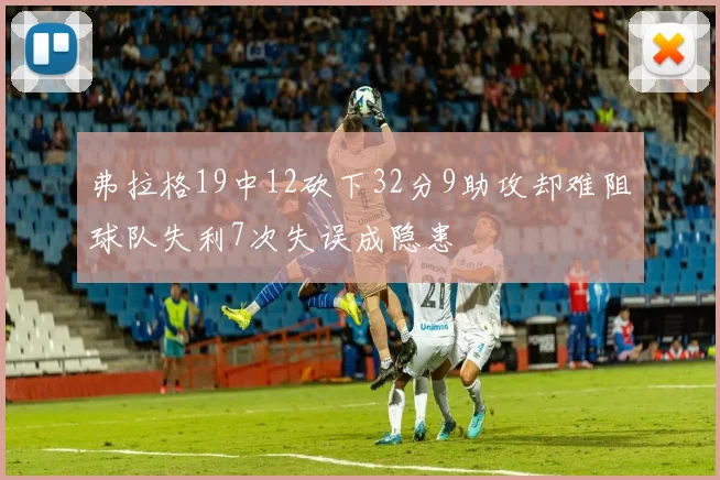 弗拉格19中12砍下32分9助攻却难阻球队失利7次失误成隐患