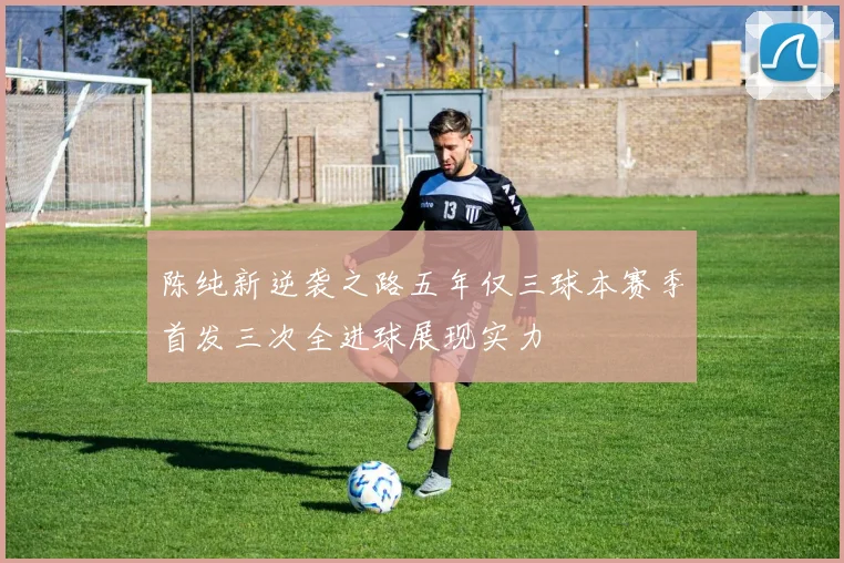 陈纯新逆袭之路五年仅三球本赛季首发三次全进球展现实力