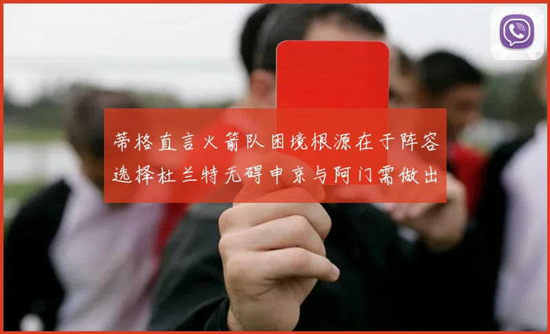 蒂格直言火箭队困境根源在于阵容选择杜兰特无碍申京与阿门需做出取舍