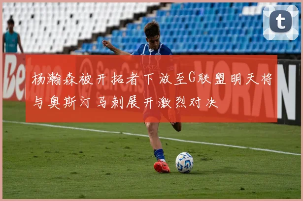 杨瀚森被开拓者下放至G联盟明天将与奥斯汀马刺展开激烈对决