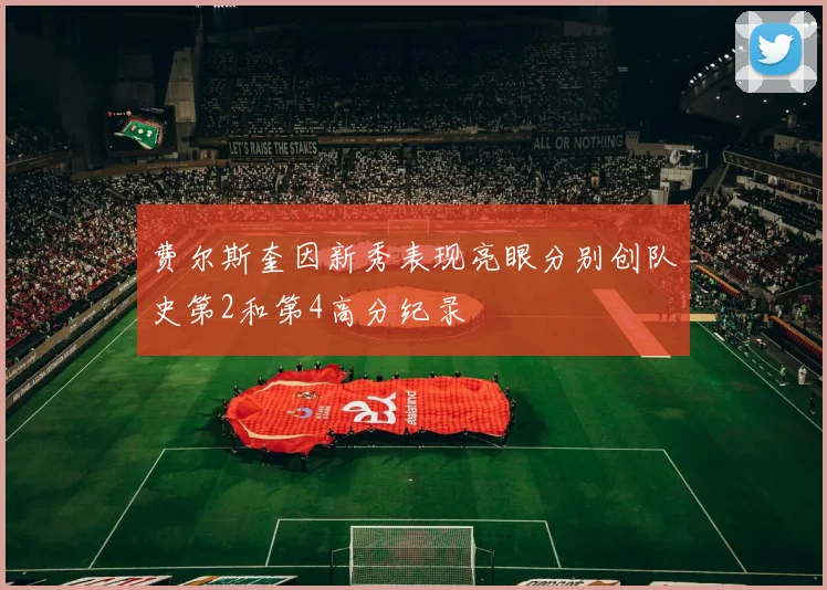费尔斯奎因新秀表现亮眼分别创队史第2和第4高分纪录