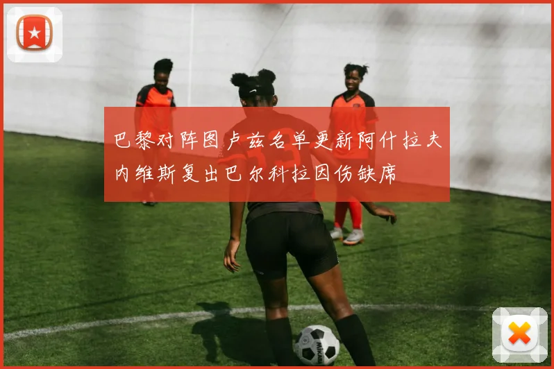 巴黎对阵图卢兹名单更新阿什拉夫内维斯复出巴尔科拉因伤缺席